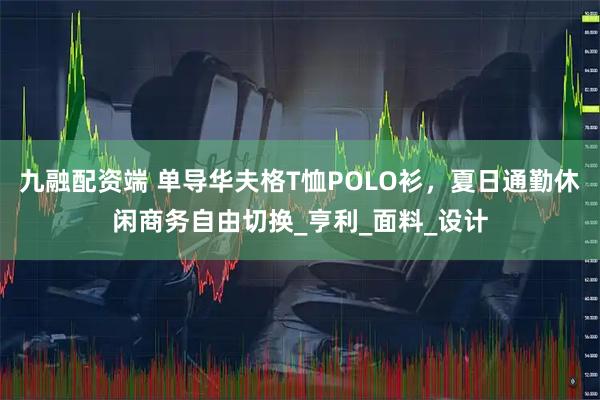 九融配资端 单导华夫格T恤POLO衫，夏日通勤休闲商务自由切换_亨利_面料_设计
