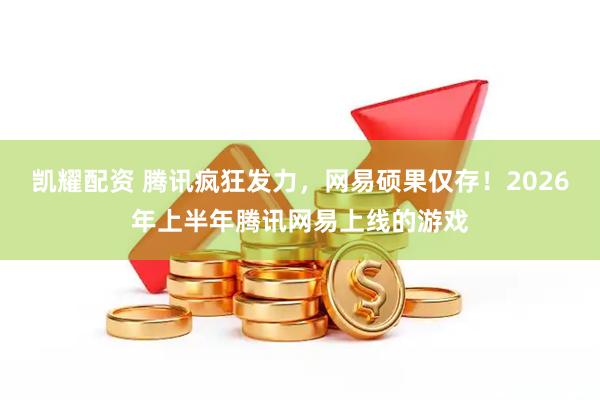 凯耀配资 腾讯疯狂发力,网易硕果仅存!2026年上半年腾讯网易上线的游戏