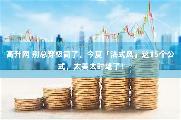 高升网 别总穿极简了,今夏「法式风」这15个公式,太美太时髦了!
