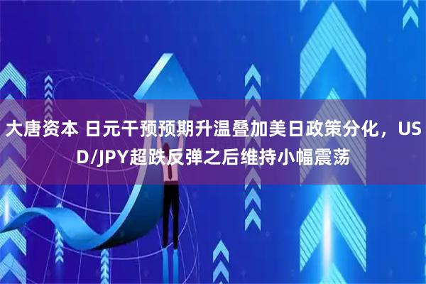 大唐资本 日元干预预期升温叠加美日政策分化，USD/JPY超跌反弹之后维持小幅震荡