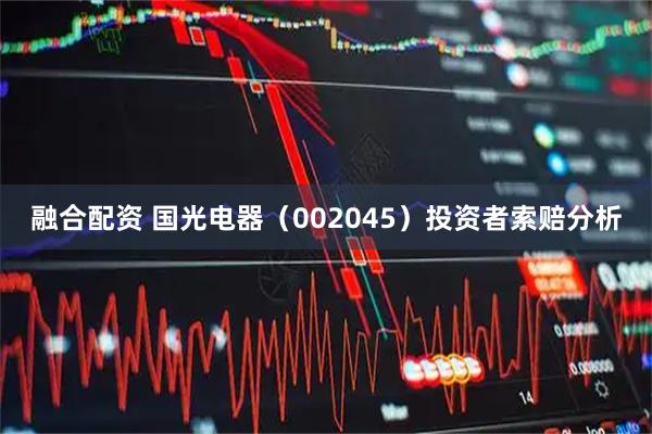 融合配资 国光电器（002045）投资者索赔分析