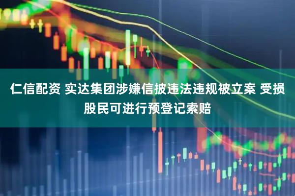 仁信配资 实达集团涉嫌信披违法违规被立案 受损股民可进行预登记索赔