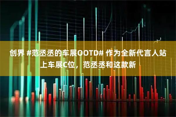 创界 #范丞丞的车展OOTD# 作为全新代言人站上车展C位，范丞丞和这款新