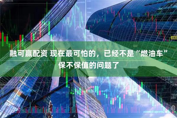 融可赢配资 现在最可怕的，已经不是“燃油车”保不保值的问题了