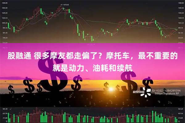 股融通 很多摩友都走偏了？摩托车，最不重要的就是动力、油耗和续航